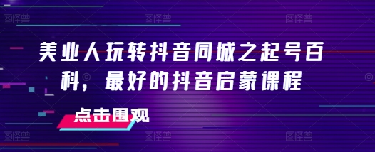 美业人玩转抖音同城之起号百科，最好的抖音启蒙课程-菜菜网创
