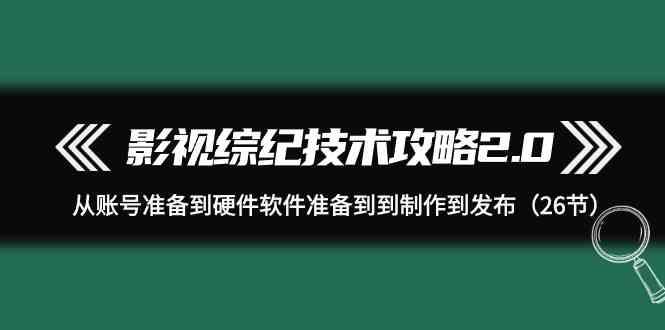 影视综纪技术攻略2.0：从账号准备到硬件软件准备到到制作到发布(26节课)-菜菜网创