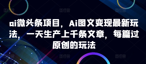 ai微头条项目，Ai图文变现最新玩法，一天生产上千条文章，每篇过原创的玩法-菜菜网创