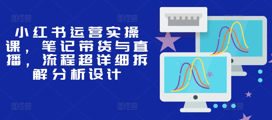 小红书运营实操课，笔记带货与直播，流程超详细拆解分析设计-菜菜网创