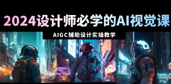 2024设计师必学的AI视觉课：AIGC辅助设计实操教学(66节课)-菜菜网创