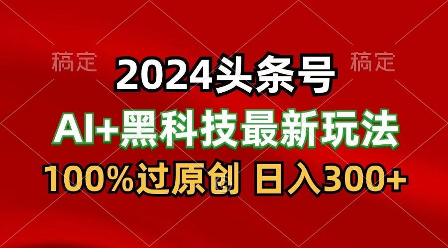 2024最新AI头条+黑科技猛撸收益，100%过原创，三天必起号，每天5分钟，月入1W+-菜菜网创