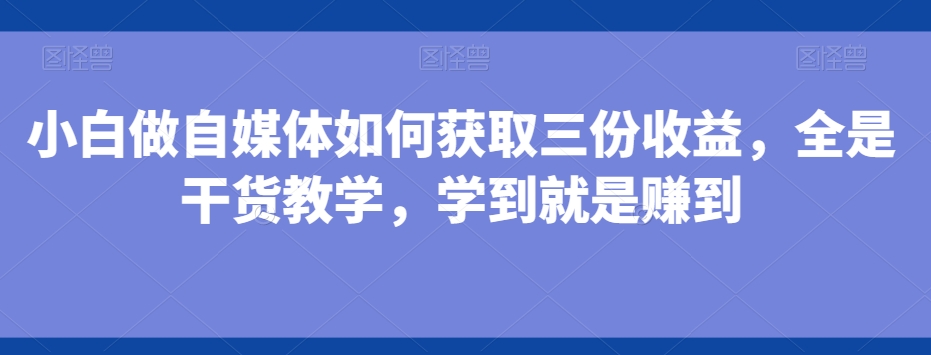 小白做自媒体如何获取三份收益，全是干货教学，学到就是赚到-菜菜网创