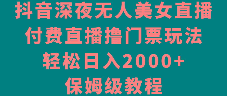 抖音深夜无人美女直播，付费直播撸门票玩法，轻松日入2000+，保姆级教程-菜菜网创