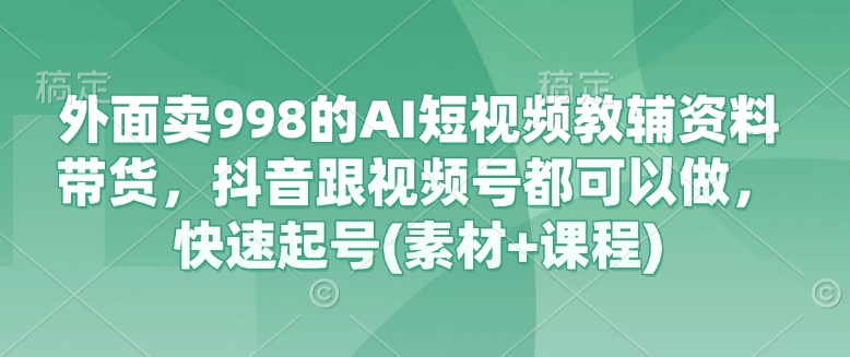 外面卖998的AI短视频教辅资料带货，抖音跟视频号都可以做，快速起号(素材+课程)-菜菜网创