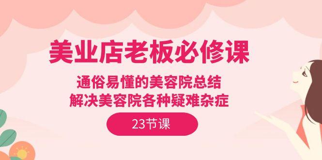 (9986期)美业店老板必修课：通俗易懂的美容院总结，解决美容院各种疑难杂症(23节)-菜菜网创
