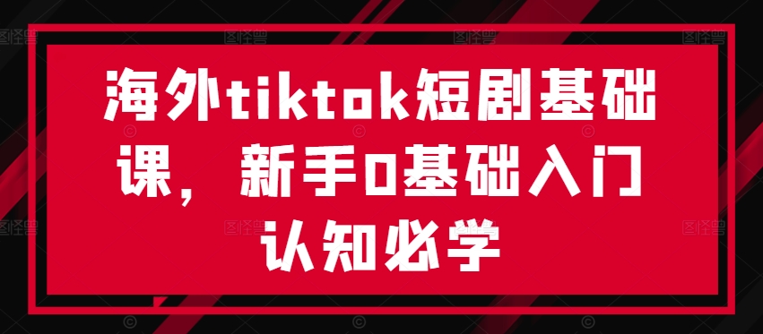 海外tiktok短剧基础课，新手0基础入门认知必学-菜菜网创