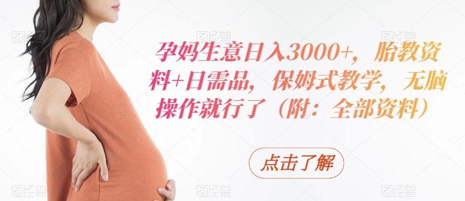孕妈生意日入3000+，胎教资料+日需品，保姆式教学，无脑操作就行了（附：全部资料）-菜菜网创