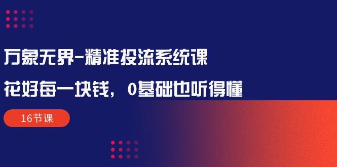 万象无界-精准投流系统课：花好 每一块钱，0基础也听得懂(16节课-菜菜网创