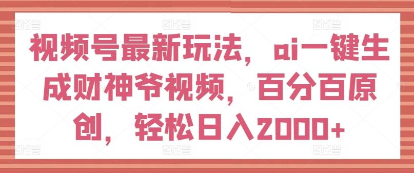 视频号最新玩法，ai一键生成财神爷视频，百分百原创，轻松日入2000+【揭秘】-菜菜网创