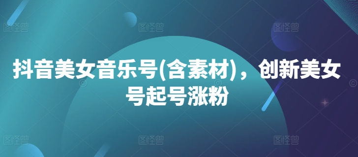 抖音美女音乐号(含素材)，创新美女号起号涨粉-菜菜网创
