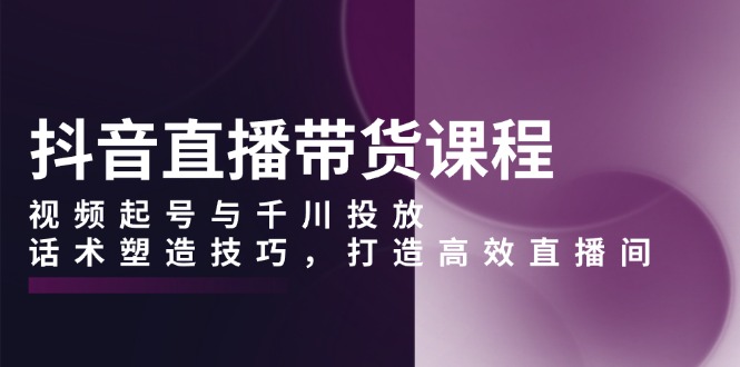 抖音直播带货课程，视频起号与千川投放，话术塑造技巧，打造高效直播间-菜菜网创