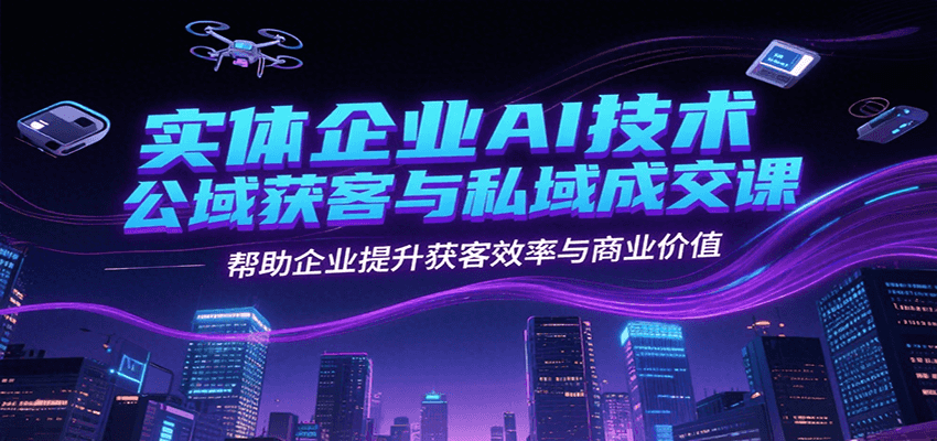 实体企业AI技术公域获客与私域成交课，帮助企业提升获客效率与商业价值-菜菜网创