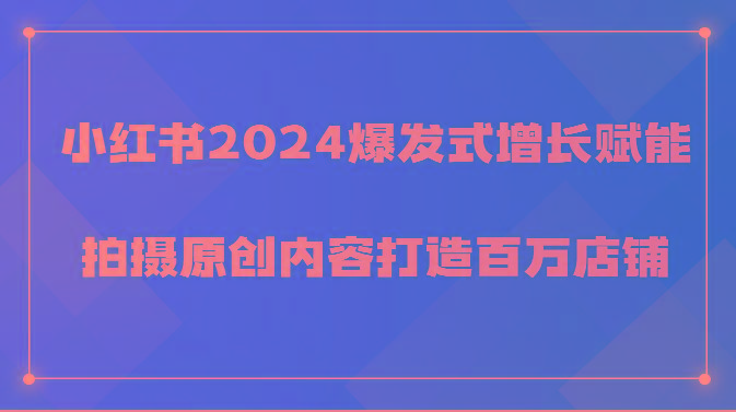 小红书2024爆发式增长赋能，拍摄原创内容打造百万店铺！-菜菜网创