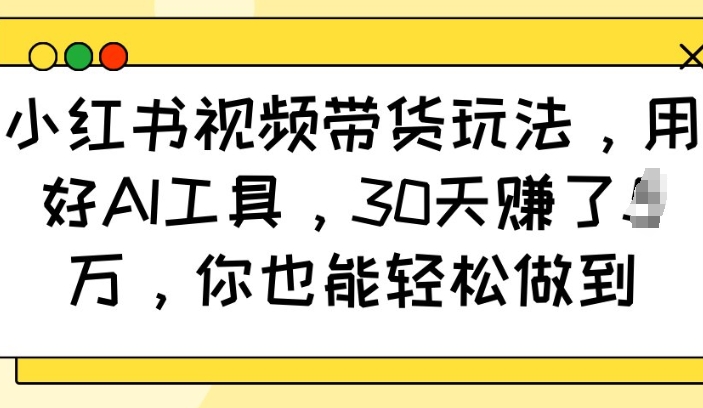 小红书视频带货玩法，用好AI工具，30天收益过W，你也能轻松做到-菜菜网创