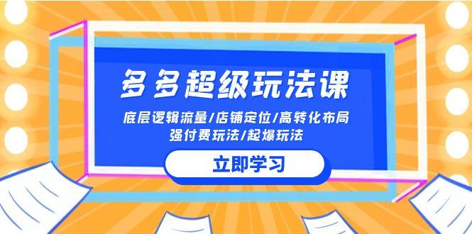 (10011期)2024多多 超级玩法课 流量底层逻辑/店铺定位/高转化布局/强付费/起爆玩法-菜菜网创