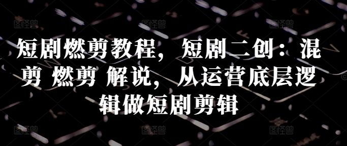 短剧燃剪教程，短剧二创：混剪 燃剪 解说，从运营底层逻辑做短剧剪辑-菜菜网创