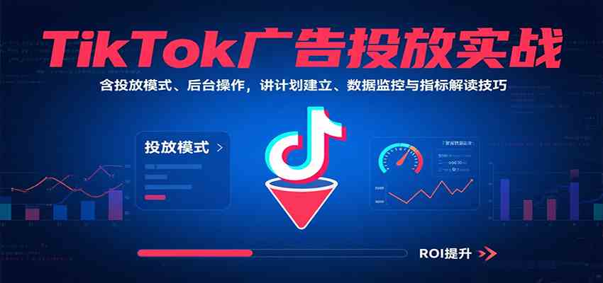 TikTok广告投放实战，含投放模式、后台操作，讲计划建立、数据监控与指标解读技巧-菜菜网创
