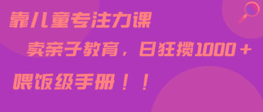 靠儿童专注力课程售卖亲子育儿课程，日暴力狂揽1000+，喂饭手册分享-菜菜网创