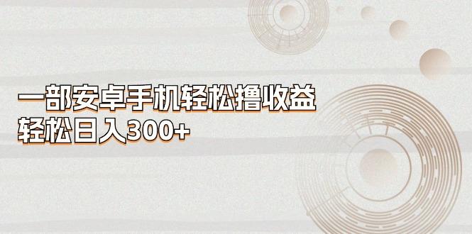 一部安卓手机轻松撸收益，轻松日入300+-菜菜网创