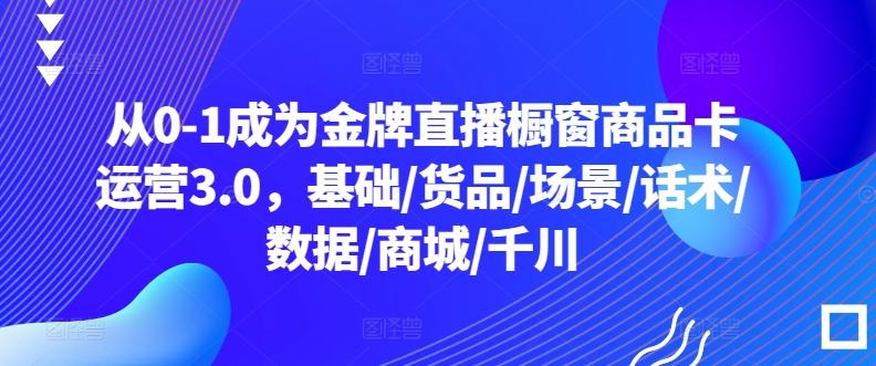 从0-1成为金牌直播橱窗商品卡运营3.0，基础/货品/场景/话术/数据/商城/千川-菜菜网创