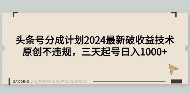 (9455期)头条号分成计划2024最新破收益技术，原创不违规，三天起号日入1000+-菜菜网创