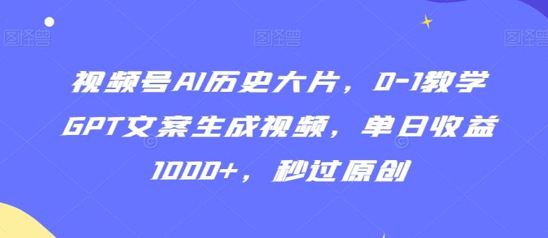 视频号AI历史大片，0-1教学GPT文案生成视频，单日收益1000+，秒过原创【揭秘】-菜菜网创