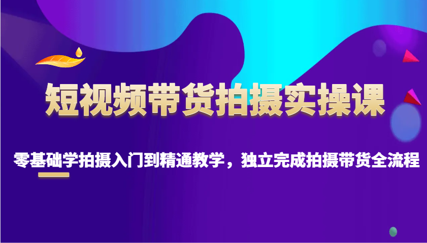 短视频带货拍摄实操课，零基础学拍摄入门到精通教学，独立完成拍摄带货全流程-菜菜网创