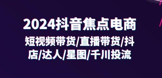 2024抖音焦点电商：短视频带货/直播带货/抖店/达人/星图/千川投流/32节课-菜菜网创