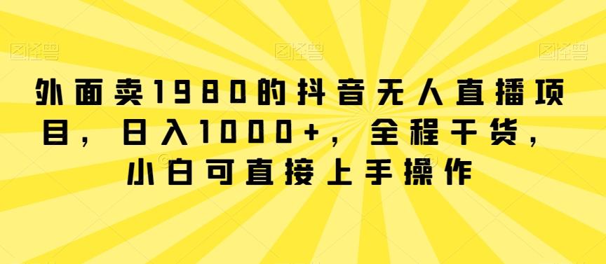 外面卖1980的抖音无人直播项目，日入1000+，全程干货，小白可直接上手操作【揭秘】-菜菜网创