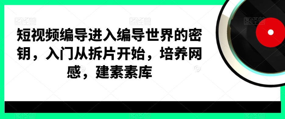 短视频编导进入编导世界的密钥，入门从拆片开始，培养网感，建素素库-菜菜网创