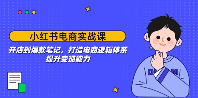 小红书电商实战课：开店到爆款笔记，打造电商逻辑体系，提升变现能力-菜菜网创