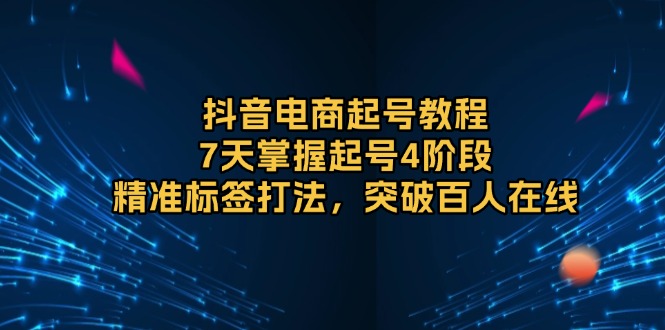 抖音电商起号教程，7天掌握起号4阶段，精准标签打法，突破百人在线-菜菜网创