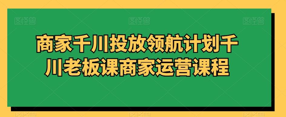 商家千川投放领航计划千川老板课商家运营课程-菜菜网创
