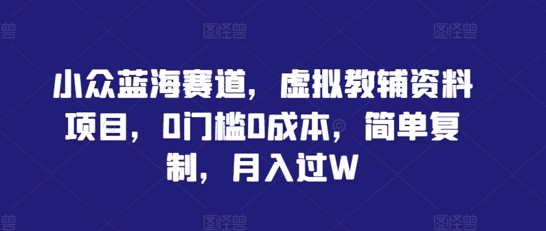小众蓝海赛道，虚拟教辅资料项目，0门槛0成本，简单复制，月入过W【揭秘】-菜菜网创