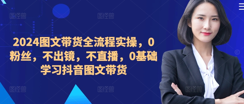 ​​​​​​2024图文带货全流程实操，0粉丝，不出镜，不直播，0基础学习抖音图文带货-菜菜网创