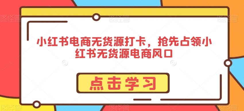 小红书电商无货源打卡，抢先占领小红书无货源电商风口-菜菜网创