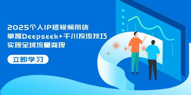 2025个人IP短视频带货，掌握Deepseek+千川投流技巧，实现全域流量变现-菜菜网创