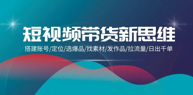 (9837期)短视频带货新思维：搭建账号/定位/选爆品/找素材/发作品/拉流量/日出千单-菜菜网创