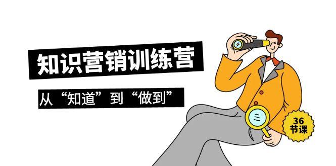 (9512期)知识营销训练营·实操班，从“知道”到“做到”(36节课)-菜菜网创
