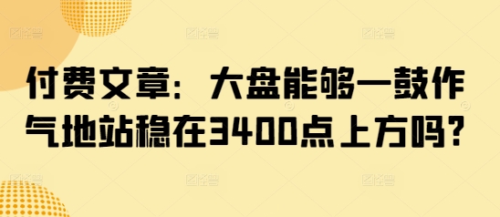 付费文章：大盘能够一鼓作气地站稳在3400点上方吗?-菜菜网创