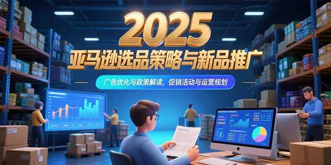 （15347期）2025亚马逊选品策略与新品推广，广告优化与政策解读，促销活动与运营规划-菜菜网创