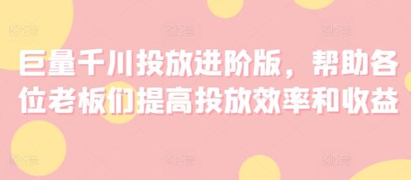 巨量千川投放进阶版，帮助各位老板们提高投放效率和收益-菜菜网创