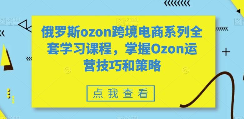 俄罗斯ozon跨境电商系列全套学习课程，掌握Ozon运营技巧和策略-菜菜网创