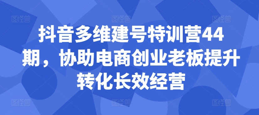抖音多维建号特训营44期，协助电商创业老板提升转化长效经营-菜菜网创