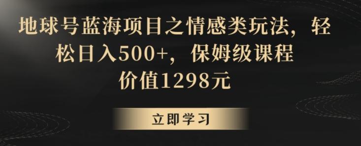 地球号蓝海项目之情感类玩法，轻松日入500+，保姆级课程【揭秘】-菜菜网创