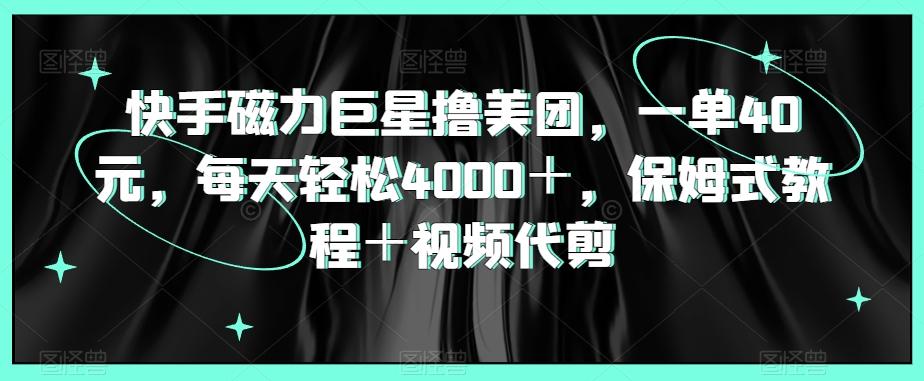 快手磁力巨星撸美团，一单40元，每天轻松4000＋，保姆式教程＋视频代剪-菜菜网创