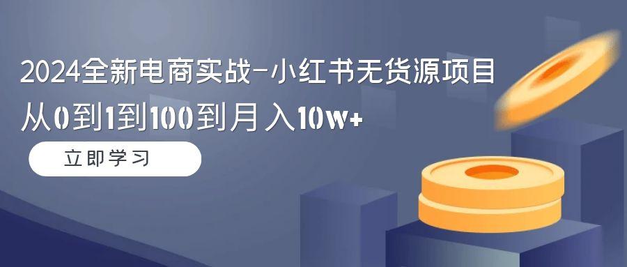 2024全新电商实战-小红书无货源项目：从0到1到100到月入10w+-菜菜网创