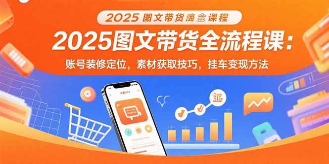 （15716期）2025图文带货全流程课：账号装修定位，素材获取技巧，挂车变现方法-菜菜网创