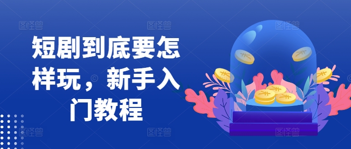 短剧到底要怎样玩，新手入门教程-菜菜网创